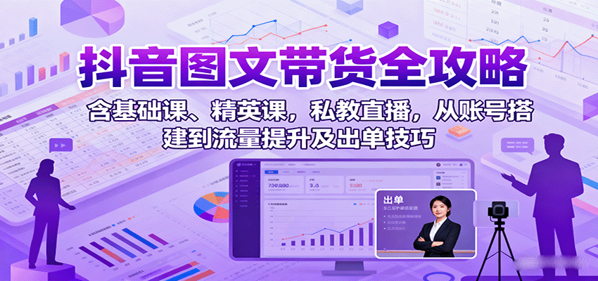抖音图文带货全攻略：含基础课、精英课，私教直播，从账号搭建到流量提升及出单技巧-第1张图片-我要自学网
