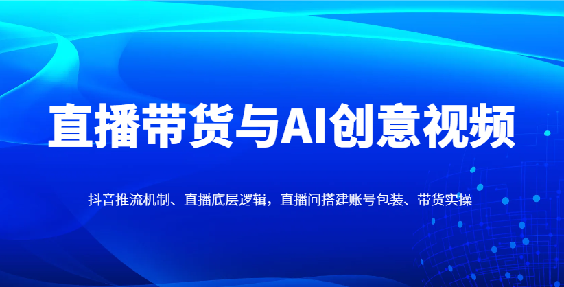 直播带货与AI创意视频，抖音推流机制、直播底层逻辑，直播间搭建账号包装、带货实操-第1张图片-我要自学网