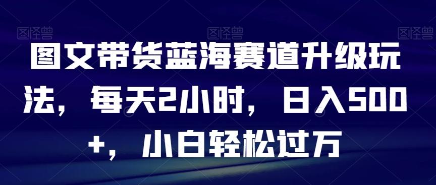 图文带货蓝海赛道升级玩法，每天2小时，日入500+，小白轻松过万-第1张图片-我要自学网