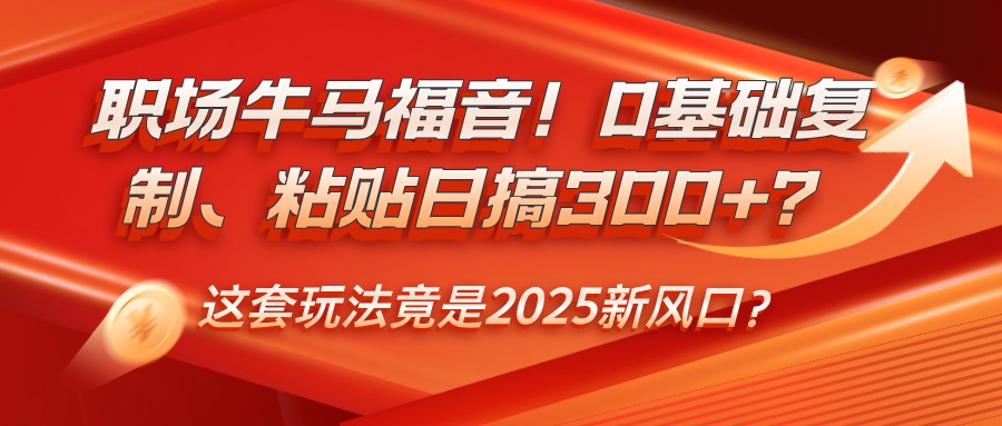 职场牛马福音！0基础复制、粘贴日搞300+？这套玩法竟是2025新风口？-第1张图片-我要自学网