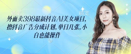 外面卖398最新抖音AI美女项目,撸抖音广告分成计划,单日几张,小白也能操作-第1张图片-我要自学网 外面卖398最新抖音AI美女项目,撸抖音广告分成计划,单日几张,小白也能操作-第1张图片-我要自学网