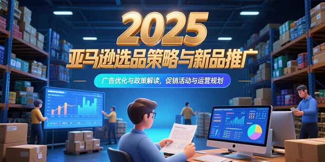 2025亚马逊选品策略与新品推广，广告优化与政策解读，促销活动与运营规划-第1张图片-我要自学网