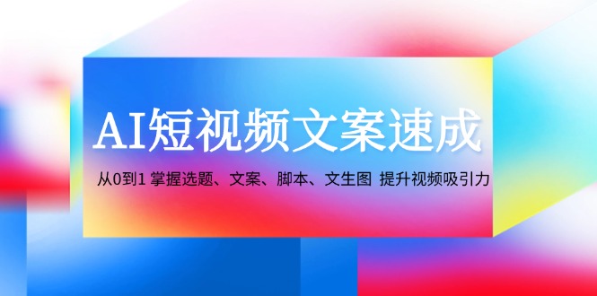 AI短视频文案速成：从0到1 掌握选题、文案、脚本、文生图 提升视频吸引力-第1张图片-我要自学网