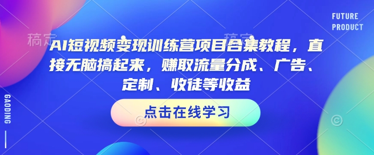 AI短视频变现训练营项目合集教程，直接无脑搞起来，赚取流量分成、广告、定制、收徒等收益(0302更新)-第1张图片-我要自学网