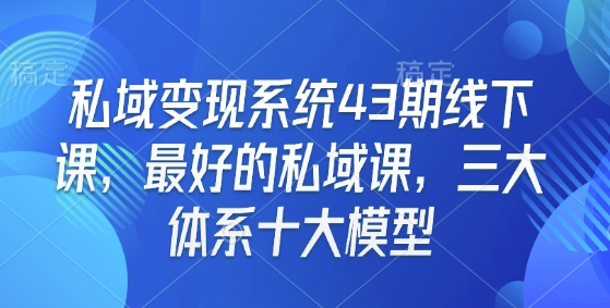 私域变现系统43期线下课，最好的私域课，三大体系十大模型-第1张图片-我要自学网