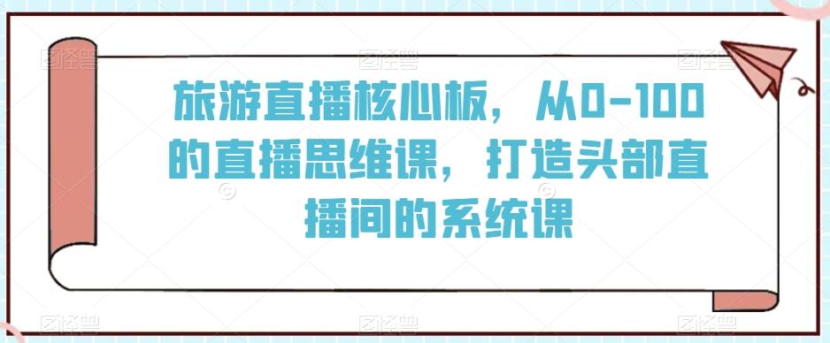 旅游直播核心板,从0-100的直播思维课,打造头部直播间的系统课-第1张图片-我要自学网 旅游直播核心板,从0-100的直播思维课,打造头部直播间的系统课-第1张图片-我要自学网