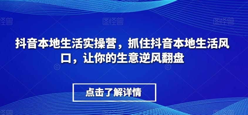 抖音本地生活实操营，​抓住抖音本地生活风口，让你的生意逆风翻盘-第1张图片-我要自学网
