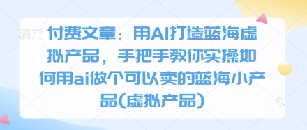 付费文章：用AI打造蓝海虚拟产品，手把手教你实操如何用ai做个可以卖的蓝海小产品(虚拟产品)-第1张图片-我要自学网