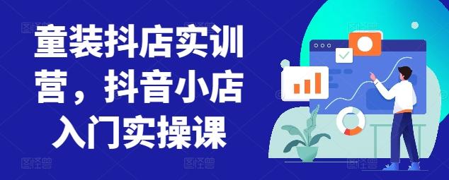 童装抖店实训营，抖音小店入门实操课-第1张图片-我要自学网