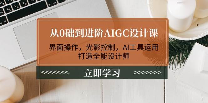 从0础到进阶AIGC设计课：界面操作，光影控制，AI工具运用，打造全能设计师-第1张图片-我要自学网