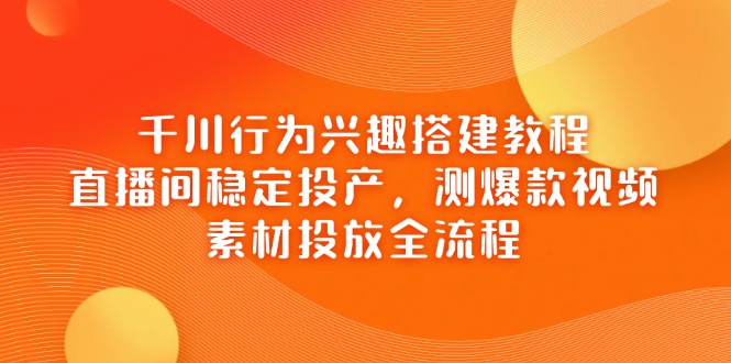 千川行为兴趣搭建教程，直播间稳定投产，测爆款视频，素材投放全流程-第1张图片-我要自学网