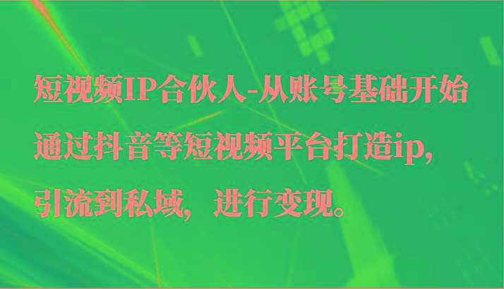 短视频IP合伙人-从账号基础开始通过抖音等短视频平台打造ip，引流到私域，进行变现。-第1张图片-我要自学网