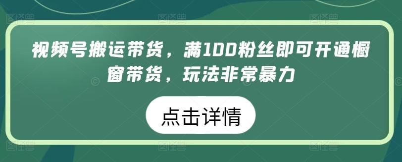 视频号搬运带货，满100粉丝即可开通橱窗带货，玩法非常暴力【揭秘】-第1张图片-我要自学网
