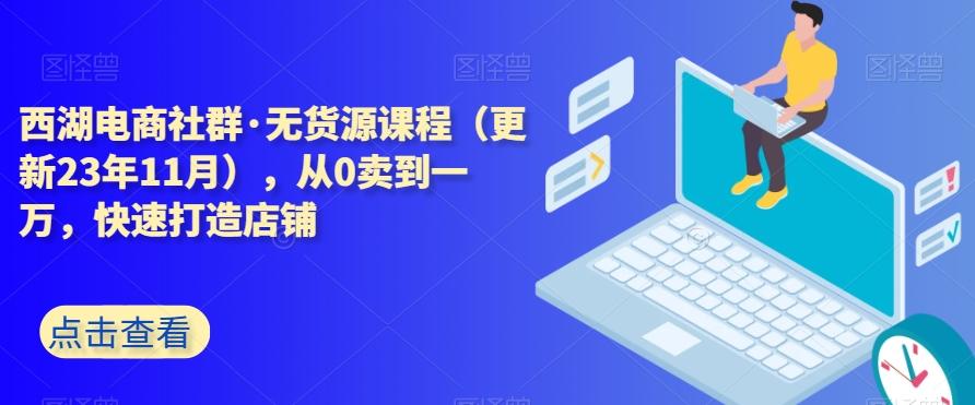 西湖电商社群·无货源课程（更新23年11月），从0卖到一万，快速打造店铺-第1张图片-我要自学网