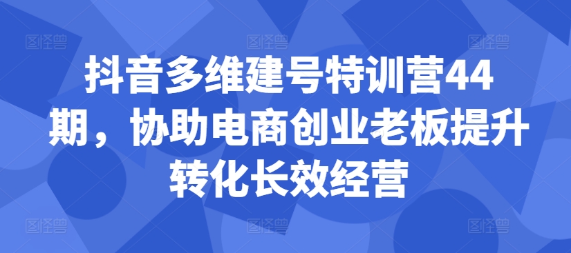 抖音多维建号特训营44期,协助电商创业老板提升转化长效经营-第1张图片-我要自学网 抖音多维建号特训营44期,协助电商创业老板提升转化长效经营-第1张图片-我要自学网