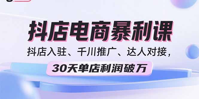 2025抖店电商暴利课，抖店入驻、千川推广、达人对接，30天单店利润破万-第1张图片-我要自学网