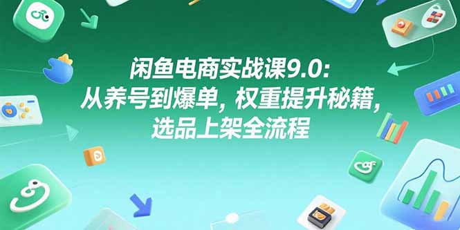 闲鱼电商实战课9.0：从养号到爆单，权重提升秘籍，选品上架全流程-第1张图片-我要自学网