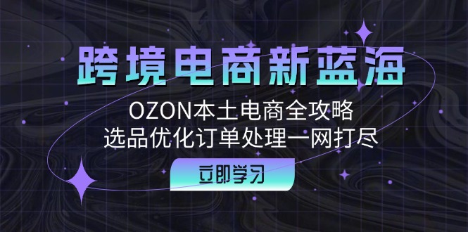 跨境电商新蓝海：OZON本土电商全攻略，选品优化订单处理一网打尽-第1张图片-我要自学网