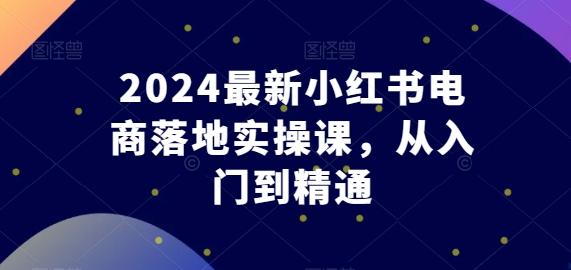 2024最新小红书电商落地实操课,从入门到精通-第1张图片-我要自学网 2024最新小红书电商落地实操课,从入门到精通-第1张图片-我要自学网