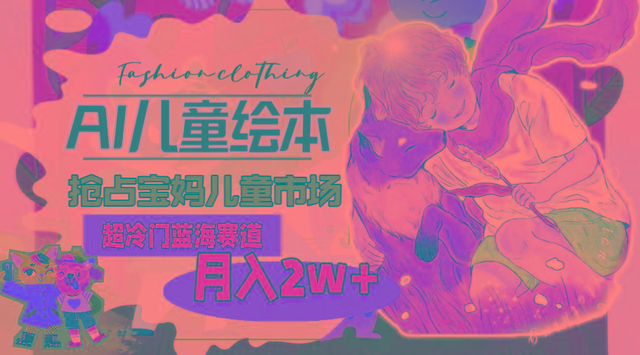 超冷门蓝海赛道，用AI做儿童绘本，抢占宝妈儿童市场，月入2w+(教程+素材-第1张图片-我要自学网