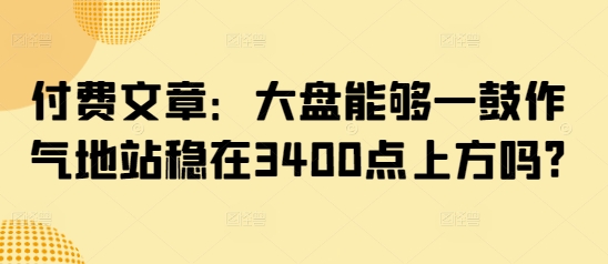付费文章：大盘能够一鼓作气地站稳在3400点上方吗?-第1张图片-我要自学网