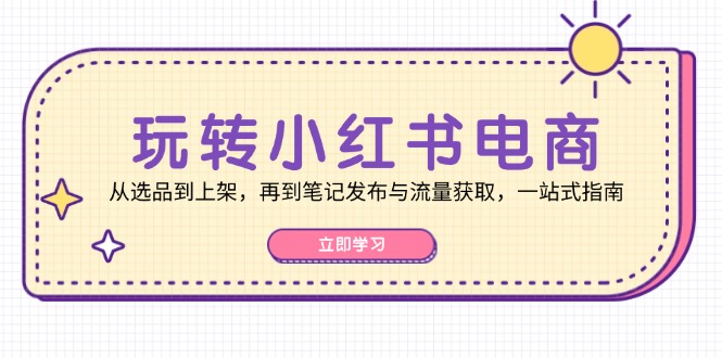 玩转小红书电商：从选品到上架，再到笔记发布与流量获取，一站式指南-第1张图片-我要自学网
