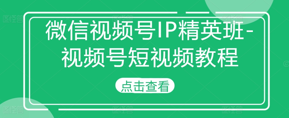 微信视频号IP精英班-视频号短视频教程-第1张图片-我要自学网 微信视频号IP精英班-视频号短视频教程-第1张图片-我要自学网
