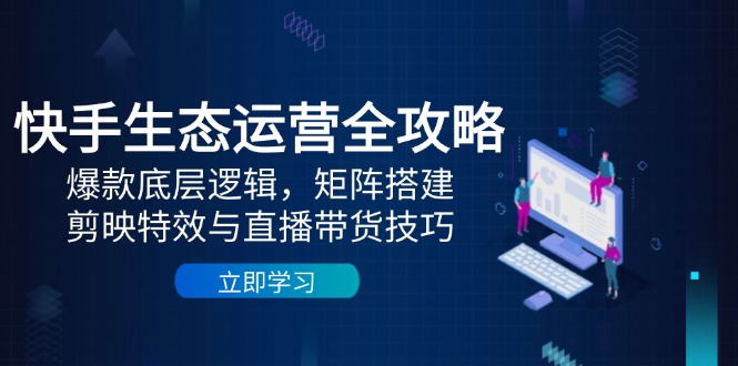 快手生态运营全攻略：爆款底层逻辑，矩阵搭建，剪映特效与直播带货技巧-第1张图片-我要自学网
