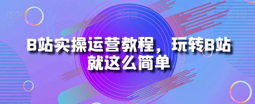 B站实操运营教程，玩转B站就这么简单-第1张图片-我要自学网