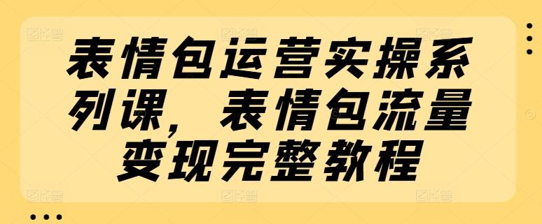 表情包运营实操系列课，表情包流量变现完整教程-第1张图片-我要自学网