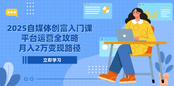 2025自媒体创富入门课，平台运营全攻略，月入2万变现路径-第1张图片-我要自学网