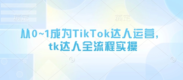 从0~1成为TikTok达人运营，tk达人全流程实操-第1张图片-我要自学网