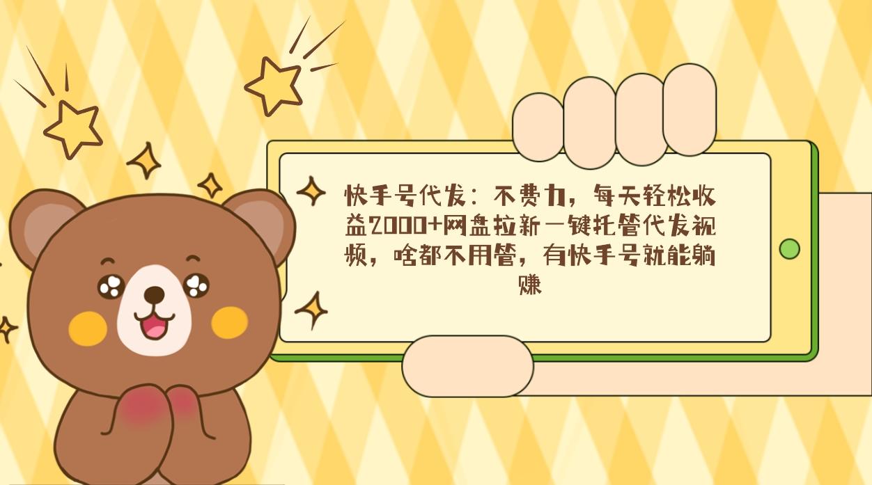 快手号代发：不费力，每天轻松收益2000+网盘拉新一键托管代发视频，啥都…-第1张图片-我要自学网