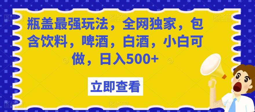 瓶盖最强玩法，全网独家，包含饮料，啤酒，白酒，小白可做，日入500+【揭秘】-第1张图片-我要自学网