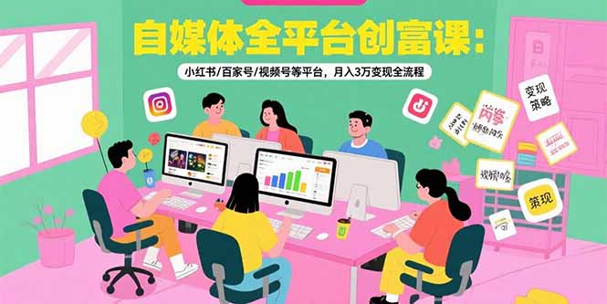 自媒体全平台创富课：小红书/百家号/视频号等平台，月入3万变现全流程-第1张图片-我要自学网
