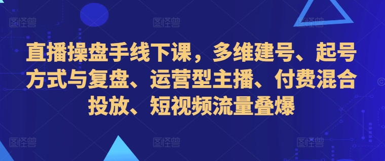 直播操盘手线下课，多维建号、起号方式与复盘、运营型主播、付费混合投放、短视频流量叠爆-第1张图片-我要自学网