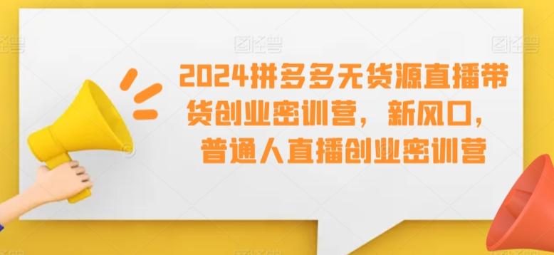2024拼多多无货源直播带货创业密训营，新风口，普通人直播创业密训营-第1张图片-我要自学网