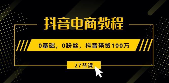 抖音电商教程：0基础，0粉丝，抖音带货100万(27节视频课-第1张图片-我要自学网