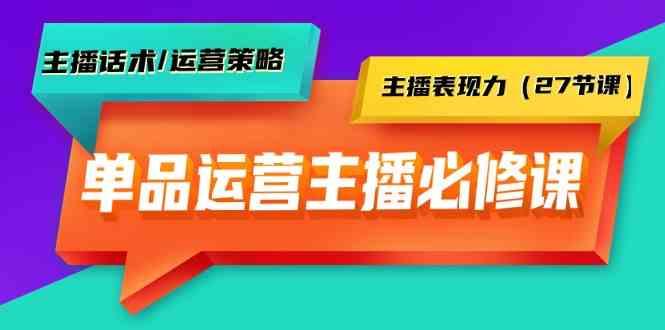 单品运营实操主播必修课：主播话术/运营策略/主播表现力(27节课)-第1张图片-我要自学网