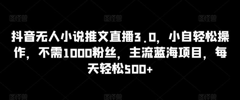 抖音无人小说推文直播3.0，小自轻松操作，不需1000粉丝，主流蓝海项目，每天轻松500+【揭秘】-第1张图片-我要自学网