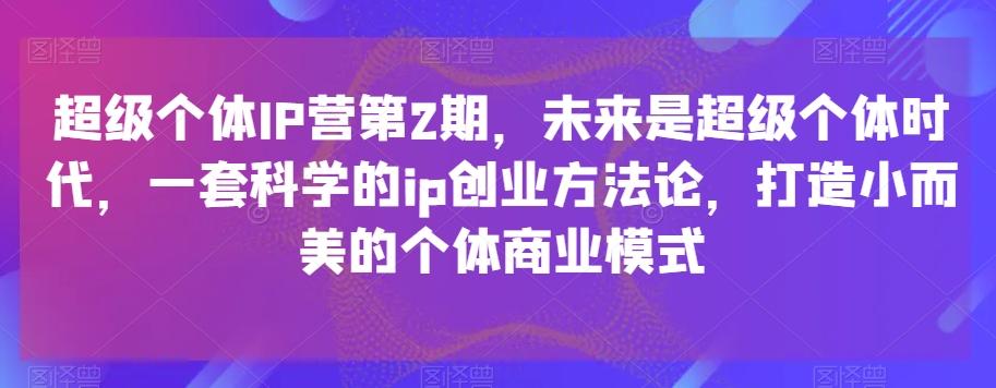 超级个体IP营第2期，未来是超级个体时代，一套科学的ip创业方法论，打造小而美的个体商业模式-第1张图片-我要自学网