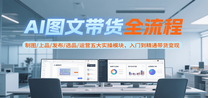 AI图文带货全流程，制图/上品/发布/选品/运营五大实操模块，入门到精通带货变现-第1张图片-我要自学网