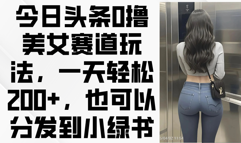 今日头条0撸美女赛道玩法，一天轻松200+，也可以分发到小绿书-第1张图片-我要自学网