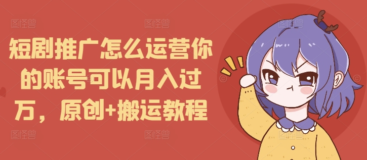 短剧推广怎么运营你的账号可以月入过万，原创+搬运教程-第1张图片-我要自学网