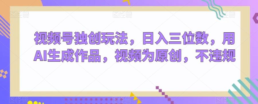 视频号独创玩法，日入三位数，用AI生成作品，视频为原创，不违规-第1张图片-我要自学网
