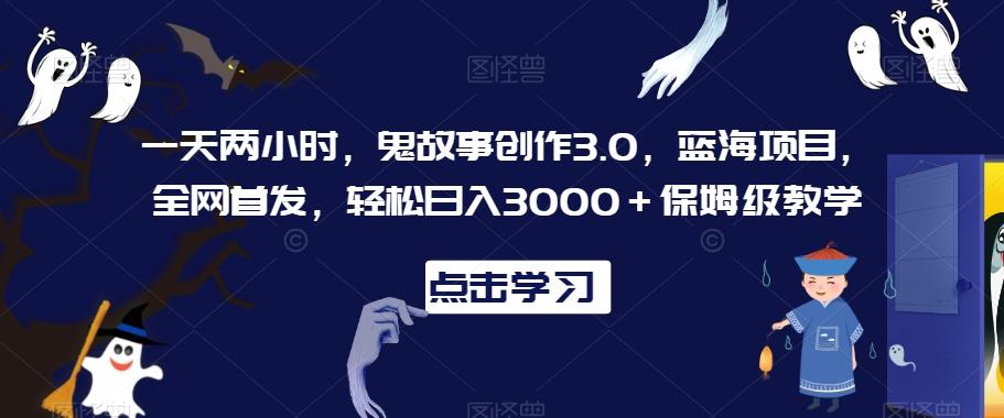 一天两小时,鬼故事创作3.0,蓝海项目,全网首发,轻松日入3000+保姆级教学【揭秘】-第1张图片-我要自学网 一天两小时,鬼故事创作3.0,蓝海项目,全网首发,轻松日入3000+保姆级教学【揭秘】-第1张图片-我要自学网