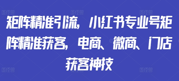 矩阵精准引流,小红书专业号矩阵精准获客,电商、微商、门店获客神技-第1张图片-我要自学网 矩阵精准引流,小红书专业号矩阵精准获客,电商、微商、门店获客神技-第1张图片-我要自学网