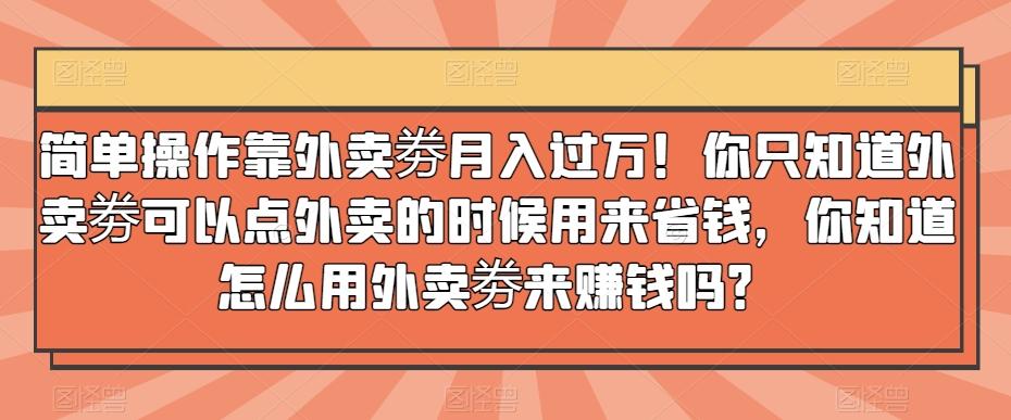 简单操作靠外卖劵月入过万！你只知道外卖劵可以点外卖的时候用来省钱，你知道怎么用外卖劵来赚钱吗？-第1张图片-我要自学网