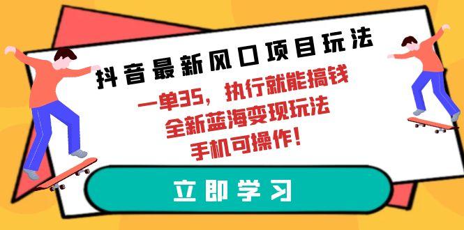 (9948期)抖音最新风口项目玩法，一单35，执行就能搞钱 全新蓝海变现玩法 手机可操作-第1张图片-我要自学网