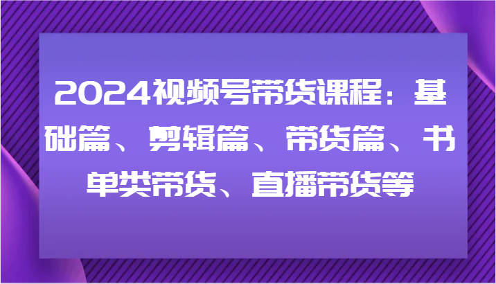 2024视频号带货课程：基础篇、剪辑篇、带货篇、书单类带货、直播带货等-第1张图片-我要自学网